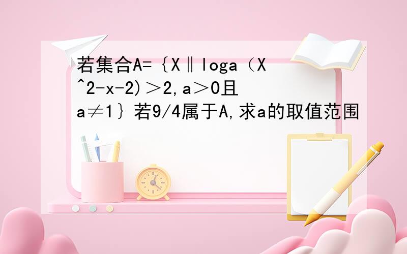 若集合A=｛X‖loga（X^2-x-2)＞2,a＞0且a≠1｝若9/4属于A,求a的取值范围