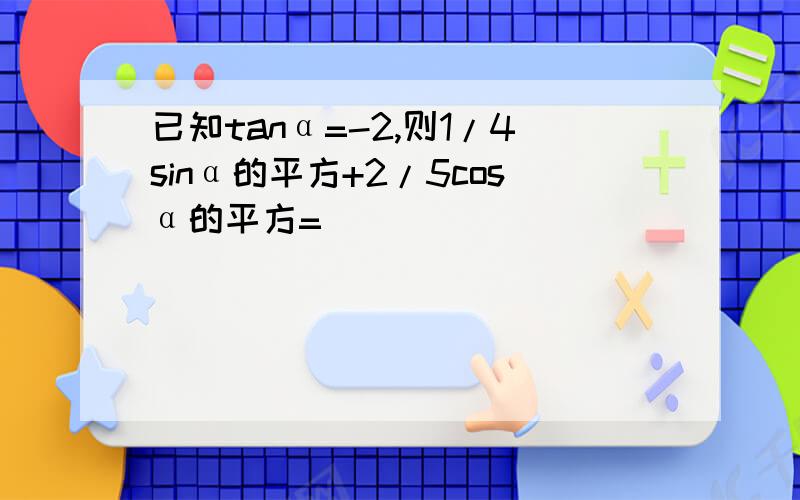 已知tanα=-2,则1/4sinα的平方+2/5cosα的平方=