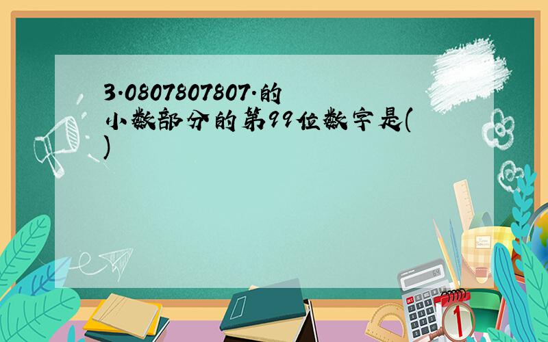 3.0807807807.的小数部分的第99位数字是( )