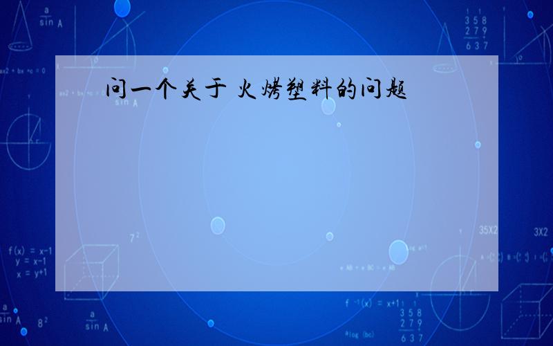 问一个关于 火烤塑料的问题