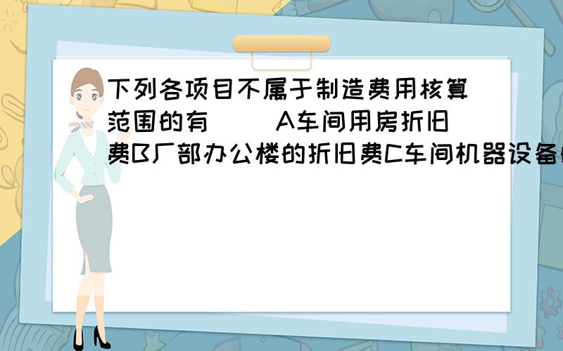 下列各项目不属于制造费用核算范围的有（） A车间用房折旧费B厂部办公楼的折旧费C车间机器设备的维修费D直