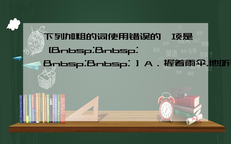 下列加粗的词使用错误的一项是 [     ] A．握着雨伞，他听那冷雨打在伞上，