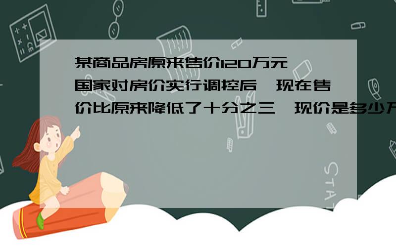 某商品房原来售价120万元,国家对房价实行调控后,现在售价比原来降低了十分之三,现价是多少万元?