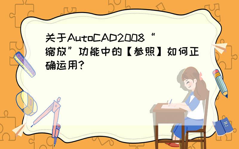 关于AutoCAD2008“缩放”功能中的【参照】如何正确运用?