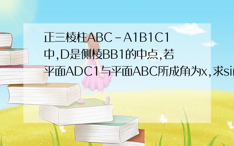 正三棱柱ABC-A1B1C1中,D是侧棱BB1的中点,若平面ADC1与平面ABC所成角为x,求sinx的值?