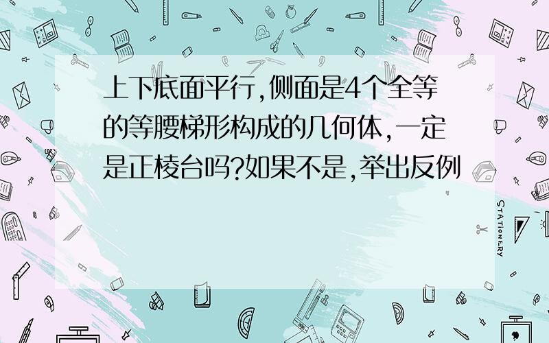 上下底面平行,侧面是4个全等的等腰梯形构成的几何体,一定是正棱台吗?如果不是,举出反例