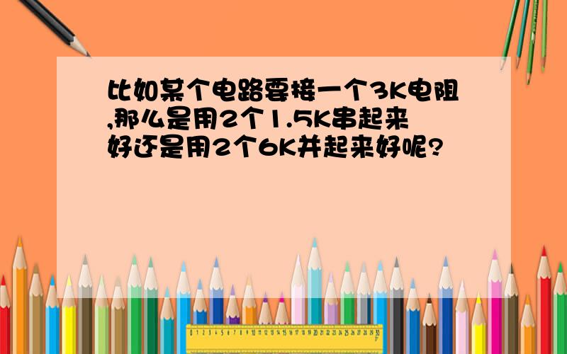 比如某个电路要接一个3K电阻,那么是用2个1.5K串起来好还是用2个6K并起来好呢?