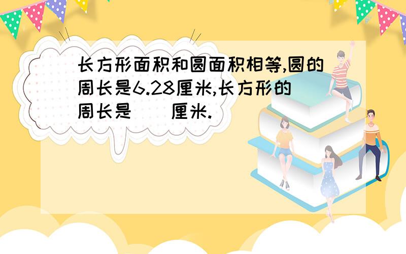 长方形面积和圆面积相等,圆的周长是6.28厘米,长方形的周长是（）厘米.