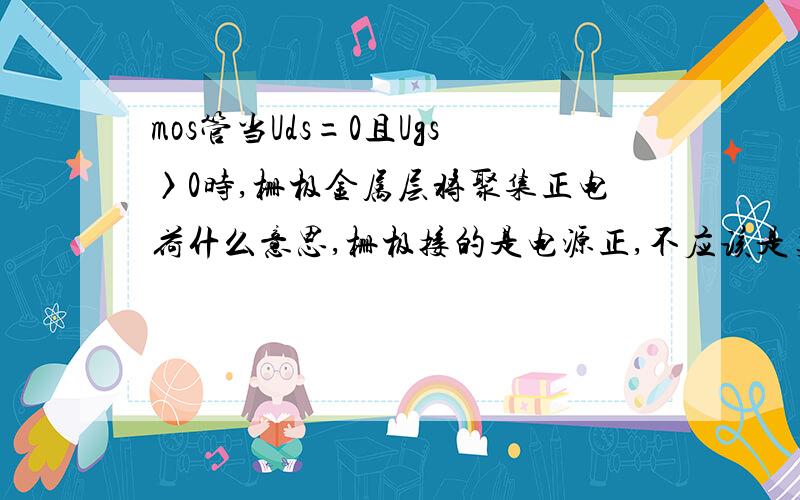 mos管当Uds=0且Ugs〉0时,栅极金属层将聚集正电荷什么意思,栅极接的是电源正,不应该是负电核吗