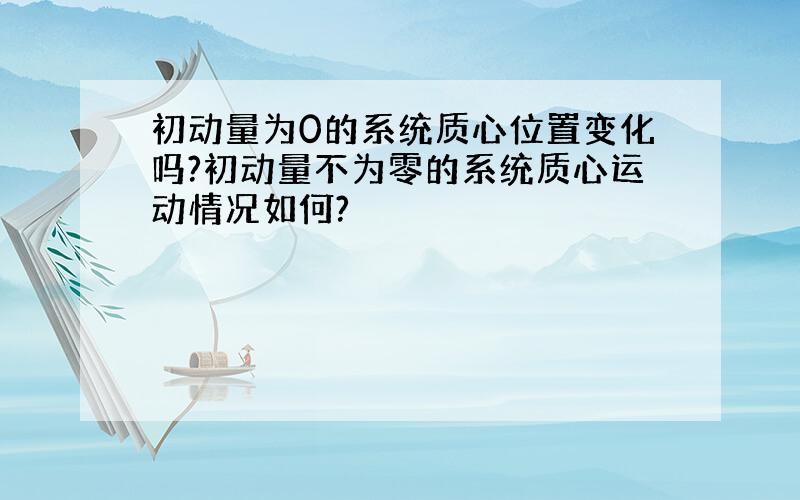 初动量为0的系统质心位置变化吗?初动量不为零的系统质心运动情况如何?