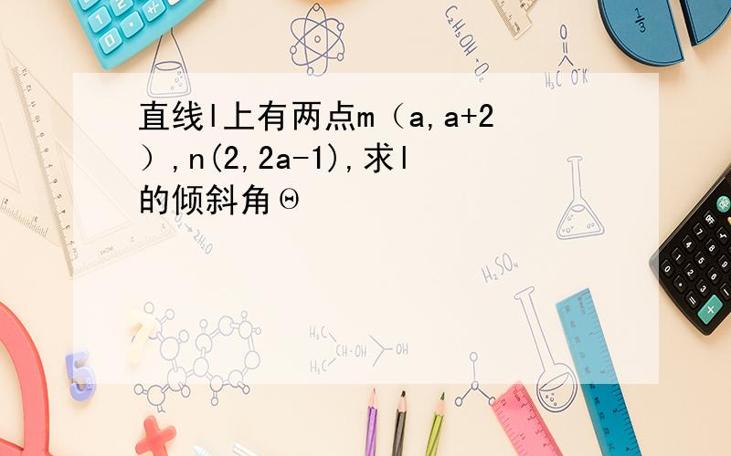 直线l上有两点m（a,a+2）,n(2,2a-1),求l的倾斜角Θ