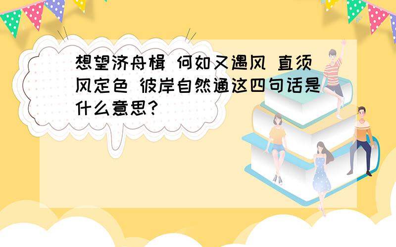 想望济舟楫 何如又遇风 直须风定色 彼岸自然通这四句话是什么意思?