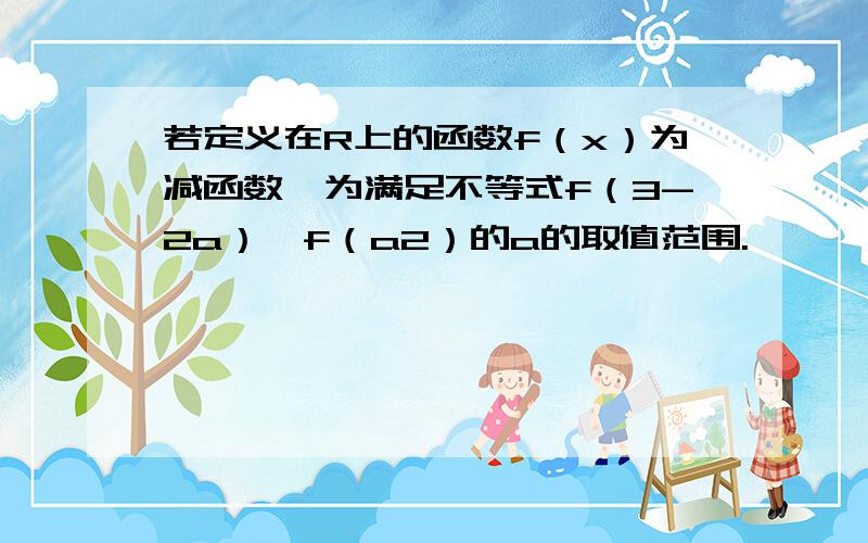 若定义在R上的函数f（x）为减函数,为满足不等式f（3-2a）＞f（a2）的a的取值范围.