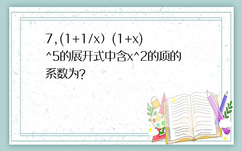 7,(1+1/x）(1+x)^5的展开式中含x^2的项的系数为?