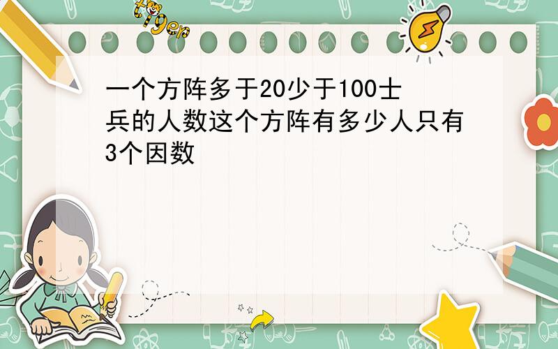 一个方阵多于20少于100士兵的人数这个方阵有多少人只有3个因数