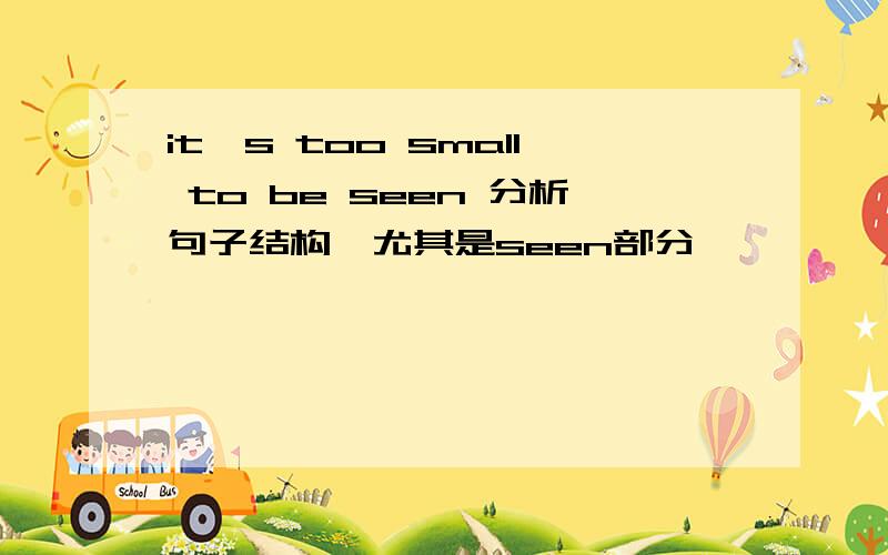 it's too small to be seen 分析句子结构,尤其是seen部分