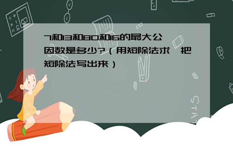 7和13和80和16的最大公因数是多少?（用短除法求,把短除法写出来）