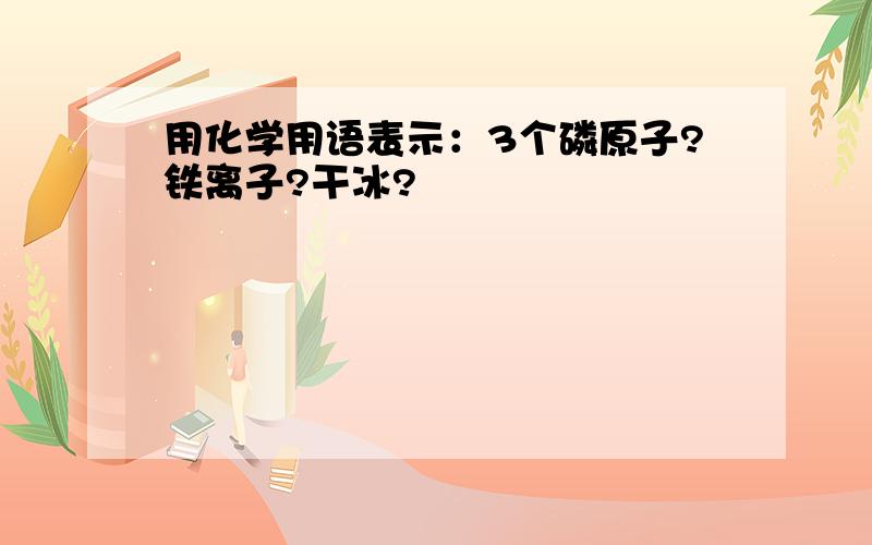 用化学用语表示：3个磷原子?铁离子?干冰?