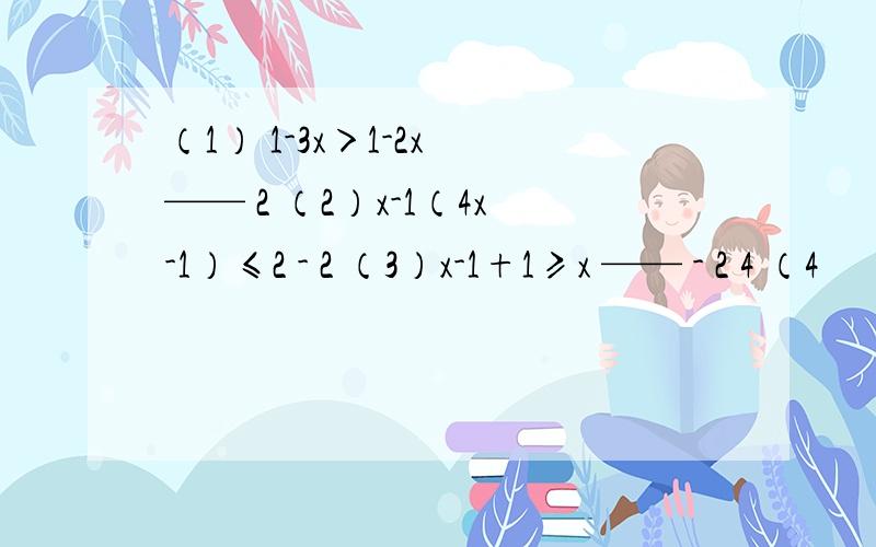 （1） 1-3x＞1-2x —— 2 （2）x-1（4x-1）≤2 - 2 （3）x-1+1≥x —— - 2 4 （4