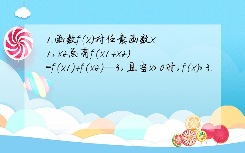 1.函数f（x）对任意函数x1,x2总有f（x1+x2）=f（x1）+f（x2）—3,且当x>0时,f（x）>3.