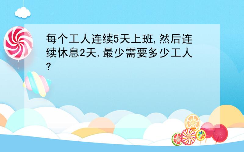 每个工人连续5天上班,然后连续休息2天,最少需要多少工人?