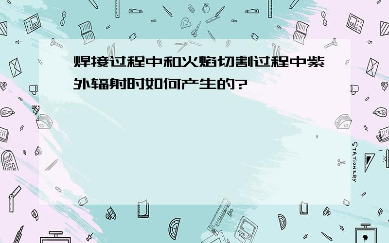 焊接过程中和火焰切割过程中紫外辐射时如何产生的?