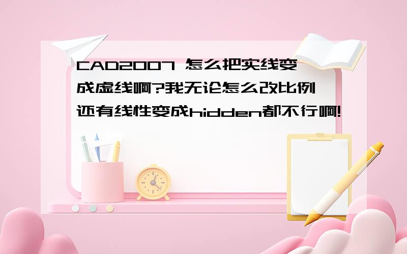 CAD2007 怎么把实线变成虚线啊?我无论怎么改比例 还有线性变成hidden都不行啊!