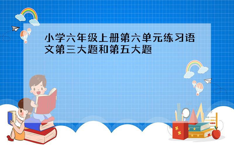 小学六年级上册第六单元练习语文第三大题和第五大题