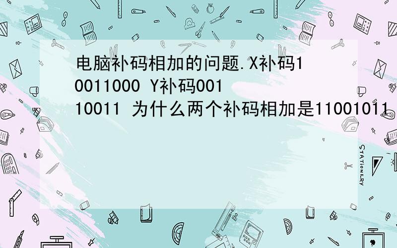 电脑补码相加的问题.X补码10011000 Y补码00110011 为什么两个补码相加是11001011 不是10111