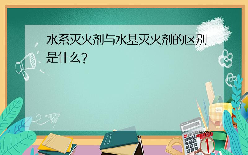 水系灭火剂与水基灭火剂的区别是什么?