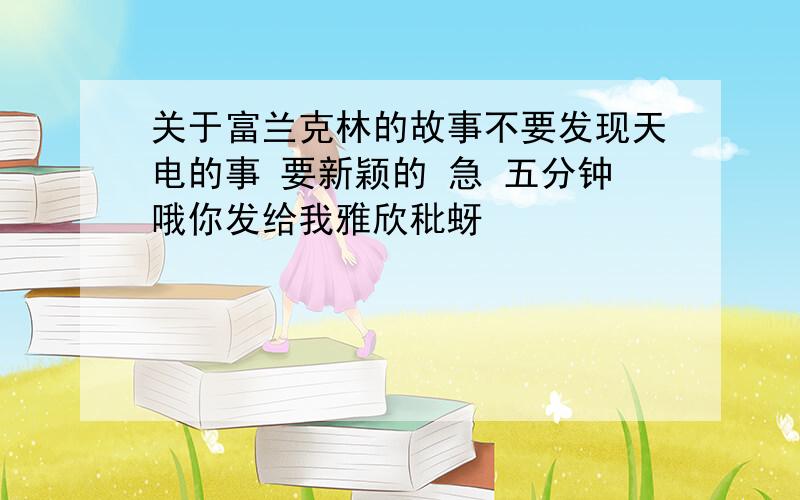 关于富兰克林的故事不要发现天电的事 要新颖的 急 五分钟哦你发给我雅欣秕蚜