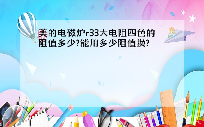 美的电磁炉r33大电阻四色的阻值多少?能用多少阻值换?