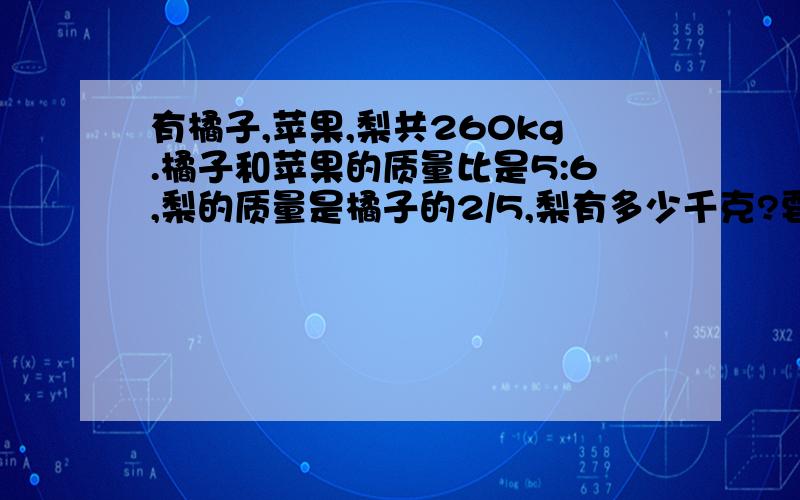 有橘子,苹果,梨共260kg.橘子和苹果的质量比是5:6,梨的质量是橘子的2/5,梨有多少千克?要有计算过程.