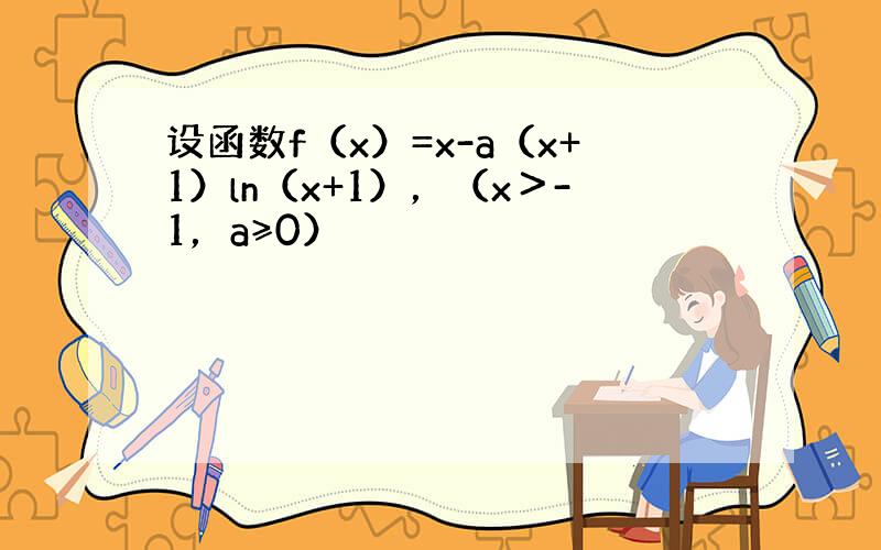 设函数f（x）=x-a（x+1）ln（x+1），（x＞-1，a≥0）