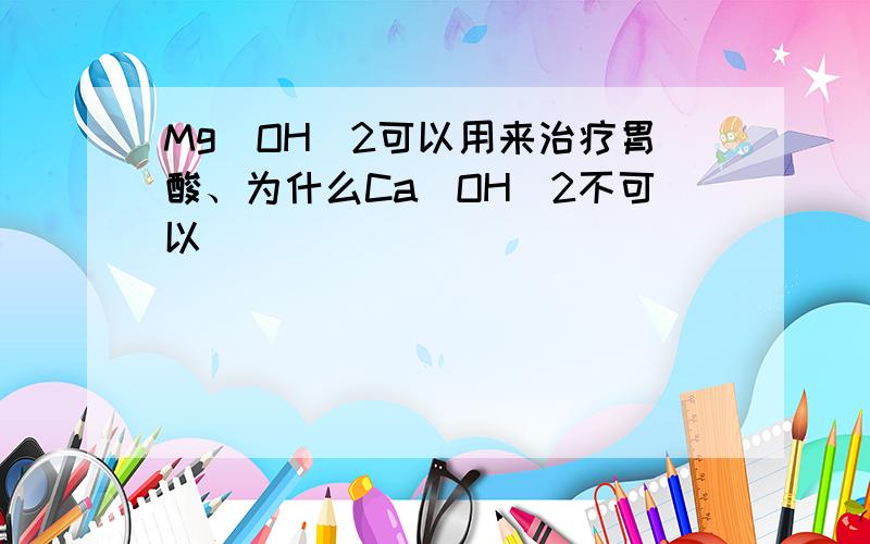 Mg（OH)2可以用来治疗胃酸、为什么Ca（OH)2不可以