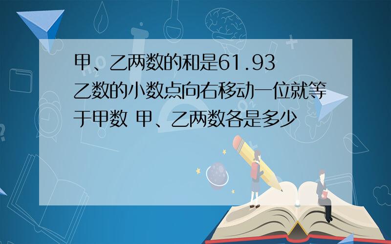 甲、乙两数的和是61.93 乙数的小数点向右移动一位就等于甲数 甲、乙两数各是多少