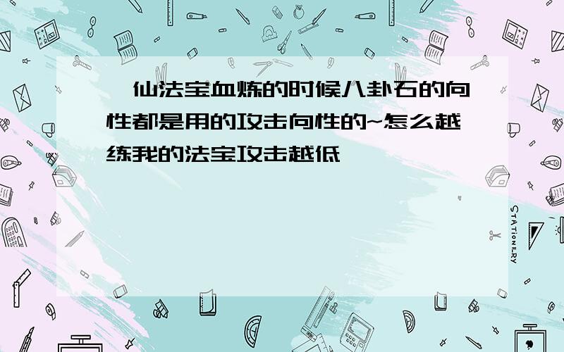 诛仙法宝血炼的时候八卦石的向性都是用的攻击向性的~怎么越练我的法宝攻击越低