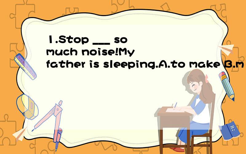 1.Stop ___ so much noise!My father is sleeping.A.to make B.m