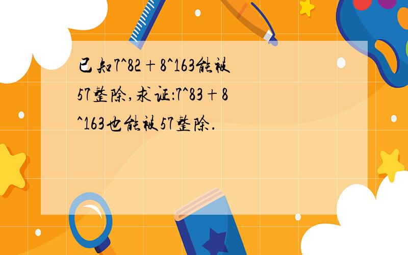 已知7^82+8^163能被57整除,求证：7^83+8^163也能被57整除.