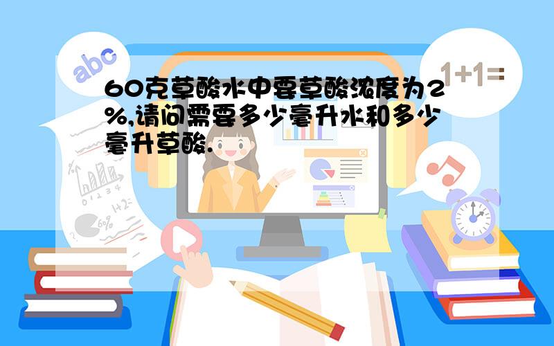 60克草酸水中要草酸浓度为2%,请问需要多少毫升水和多少毫升草酸.