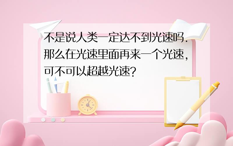 不是说人类一定达不到光速吗.那么在光速里面再来一个光速,可不可以超越光速?