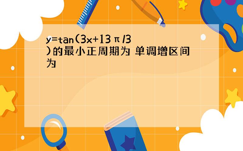 y=tan(3x+13π/3)的最小正周期为 单调增区间为