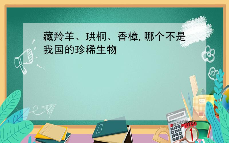 藏羚羊、珙桐、香樟,哪个不是我国的珍稀生物