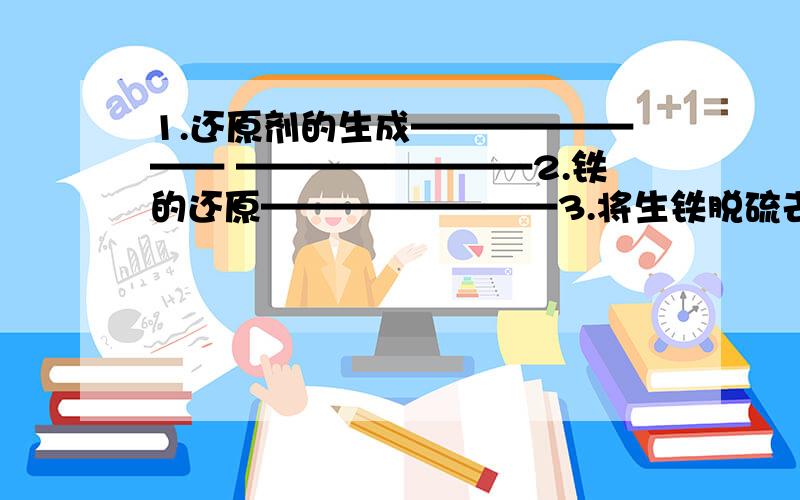 1.还原剂的生成———————— ————————2.铁的还原————————3.将生铁脱硫去P降低含C量得钢—————