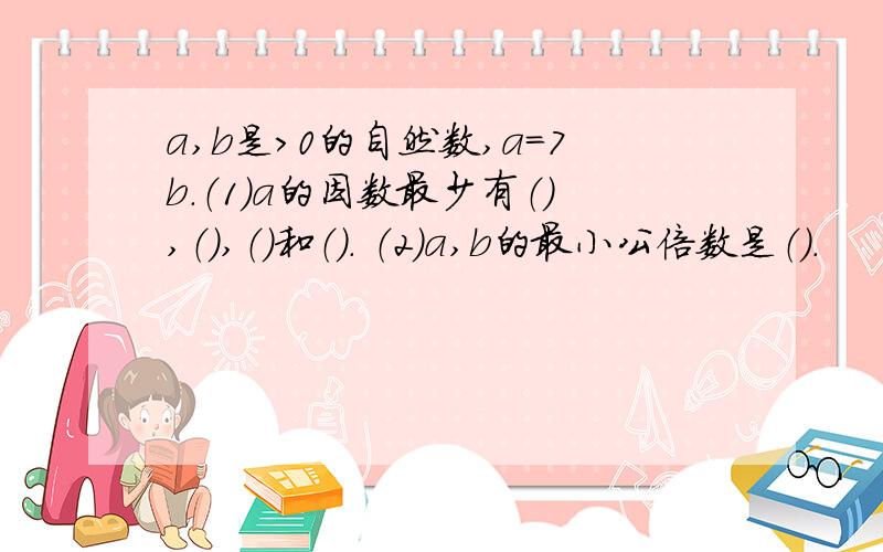 a,b是＞0的自然数,a=7b.（1）a的因数最少有（）,（）,（）和（）. （2）a,b的最小公倍数是（）.