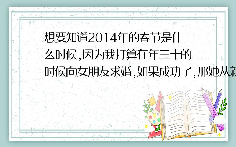 想要知道2014年的春节是什么时候,因为我打算在年三十的时候向女朋友求婚,如果成功了,那她从新的一年开始就算是以一个新的