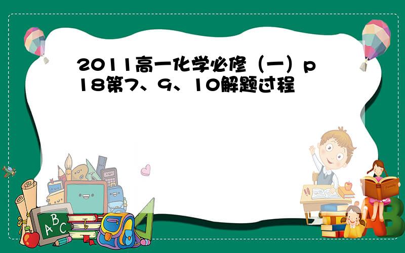 2011高一化学必修（一）p18第7、9、10解题过程