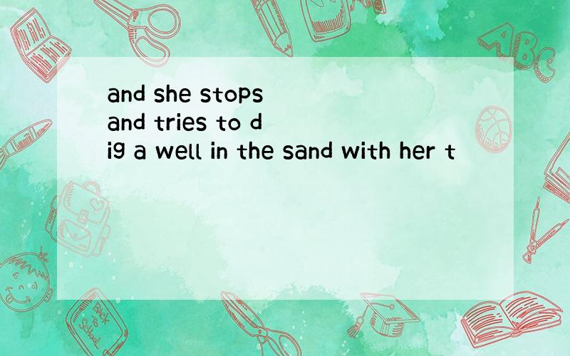 and she stops and tries to dig a well in the sand with her t