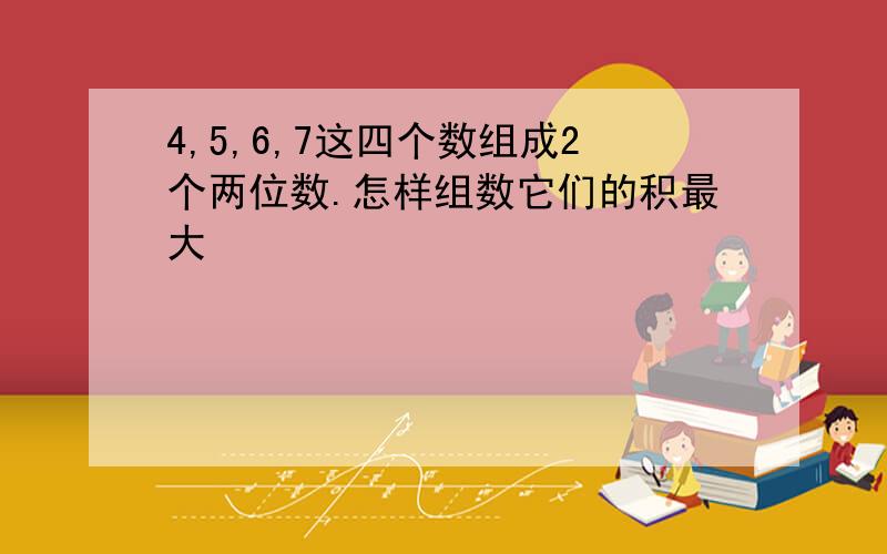 4,5,6,7这四个数组成2个两位数.怎样组数它们的积最大