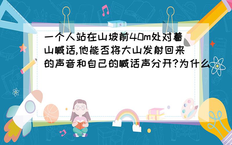 一个人站在山坡前40m处对着山喊话,他能否将大山发射回来的声音和自己的喊话声分开?为什么